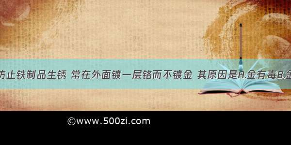 单选题为了防止铁制品生锈 常在外面镀一层铬而不镀金 其原因是A.金有毒B.金的性质不稳