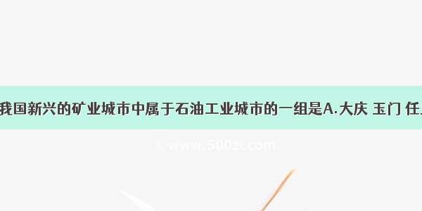 单选题下列我国新兴的矿业城市中属于石油工业城市的一组是A.大庆 玉门 任丘B.鞍山 包