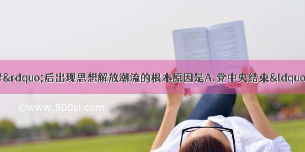 单选题粉碎“四人帮”后出现思想解放潮流的根本原因是A.党中央结束“文革”运动 标志