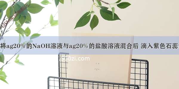 单选题将ag20%的NaOH溶液与ag20%的盐酸溶液混合后 滴入紫色石蕊试液 溶