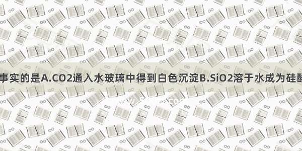 下列说法符合事实的是A.CO2通入水玻璃中得到白色沉淀B.SiO2溶于水成为硅酸C.CO2通入饱