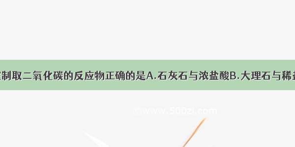 单选题实验室制取二氧化碳的反应物正确的是A.石灰石与浓盐酸B.大理石与稀盐酸C.碳酸钙