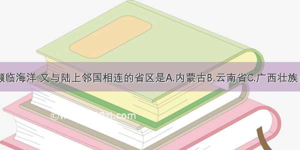 单选题既濒临海洋 又与陆上邻国相连的省区是A.内蒙古B.云南省C.广西壮族自治区D.吉