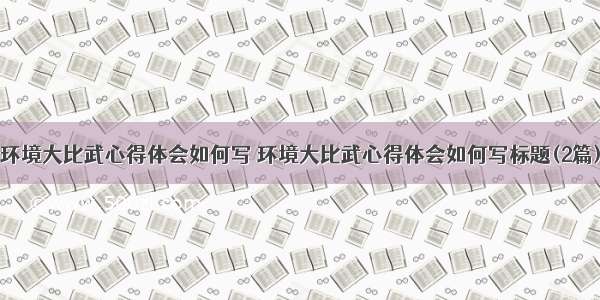 环境大比武心得体会如何写 环境大比武心得体会如何写标题(2篇)