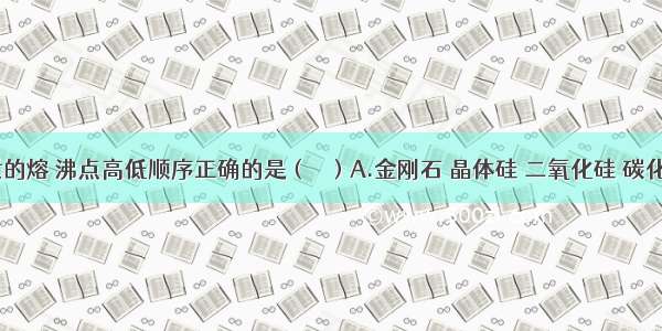 下列物质的熔 沸点高低顺序正确的是（   ）A.金刚石 晶体硅 二氧化硅 碳化硅B.CI4