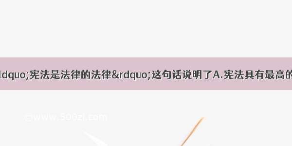 单选题马克思说：“宪法是法律的法律”这句话说明了A.宪法具有最高的法律效力B.宪法规