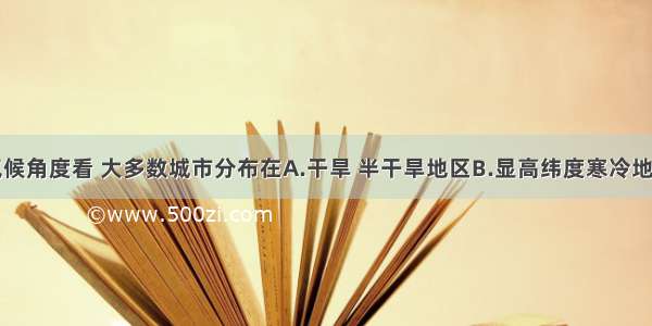 单选题从气候角度看 大多数城市分布在A.干旱 半干旱地区B.显高纬度寒冷地区C.雨热充