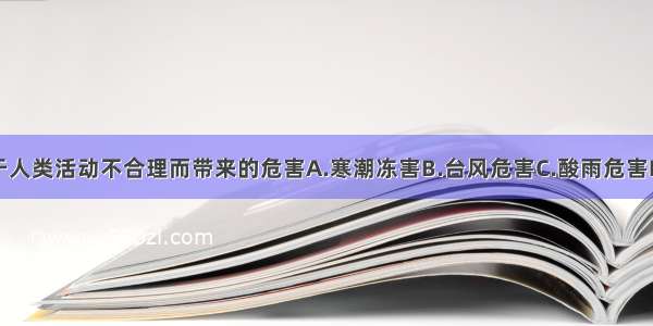 单选题由于人类活动不合理而带来的危害A.寒潮冻害B.台风危害C.酸雨危害D.地震危害