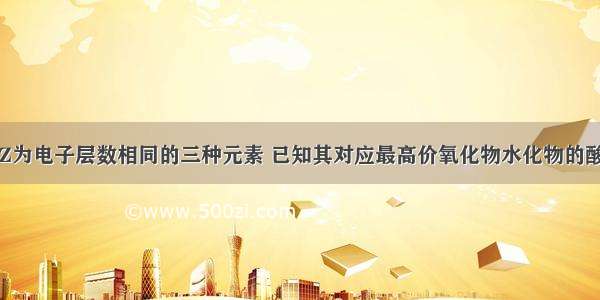 单选题X Y Z为电子层数相同的三种元素 已知其对应最高价氧化物水化物的酸性是H3XO