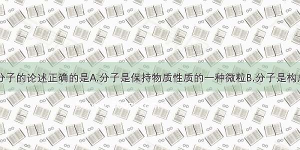 单选题关于分子的论述正确的是A.分子是保持物质性质的一种微粒B.分子是构成物质的最小