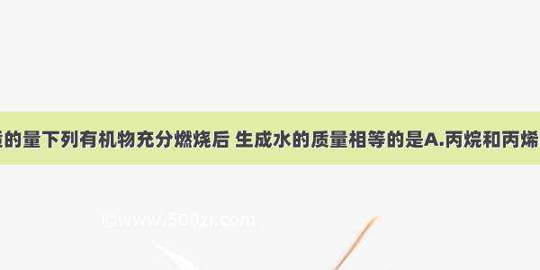 单选题等物质的量下列有机物充分燃烧后 生成水的质量相等的是A.丙烷和丙烯B.乙烯和乙炔