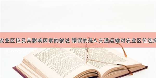 单选题有关农业区位及其影响因素的叙述 错误的是A.交通运输对农业区位选择的影响最为