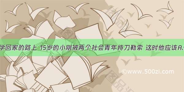 单选题在放学回家的路上 15岁的小刚被两个社会青年持刀勒索 这时他应该A.奋起反抗 与