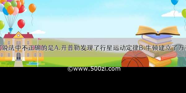 下列有关史实说法中不正确的是A.开普勒发现了行星运动定律B.牛顿建立了万有引力定律C.