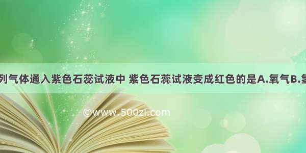 单选题把下列气体通入紫色石蕊试液中 紫色石蕊试液变成红色的是A.氧气B.氢气C.一氧化