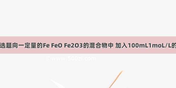 单选题向一定量的Fe FeO Fe2O3的混合物中 加入100mL1moL/L的盐