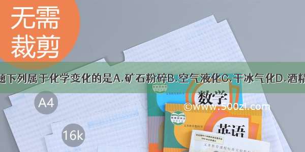 单选题下列属于化学变化的是A.矿石粉碎B.空气液化C.干冰气化D.酒精燃烧