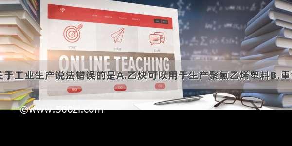 单选题下列关于工业生产说法错误的是A.乙炔可以用于生产聚氯乙烯塑料B.重油裂化可以提