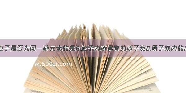 单选题决定粒子是否为同一种元素的是A.粒子内所具有的质子数B.原子核内的质子数C.原子