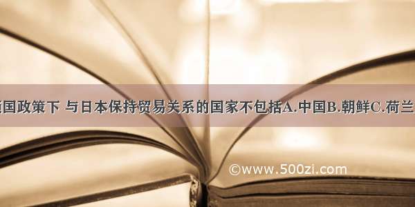 单选题锁国政策下 与日本保持贸易关系的国家不包括A.中国B.朝鲜C.荷兰D.葡萄牙