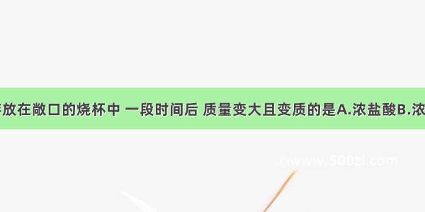 下列物质存放在敞口的烧杯中 一段时间后 质量变大且变质的是A.浓盐酸B.浓硫酸C.纯碱