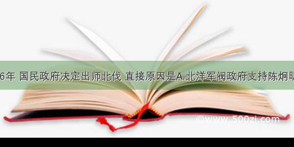 单选题1926年 国民政府决定出师北伐 直接原因是A.北洋军阀政府支持陈炯明进攻广州B