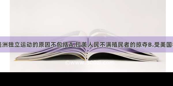 单选题拉丁美洲独立运动的原因不包括A.拉美人民不满殖民者的掠夺B.受美国独立和法国大