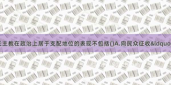 中世纪的西欧 天主教在政治上居于支配地位的表现不包括(　　)A.向民众征收“什一税”