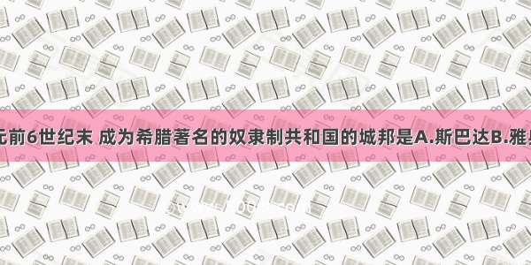 单选题公元前6世纪末 成为希腊著名的奴隶制共和国的城邦是A.斯巴达B.雅典C.特洛伊