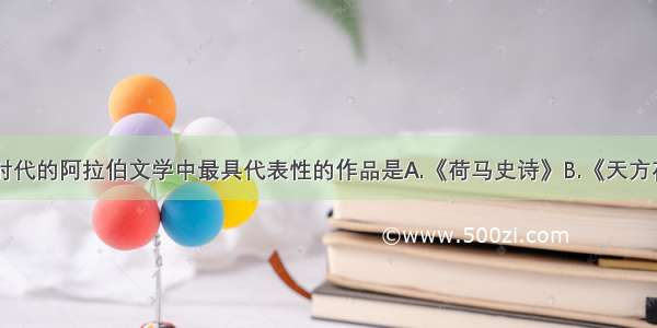 单选题中古时代的阿拉伯文学中最具代表性的作品是A.《荷马史诗》B.《天方夜谭》C.《俄