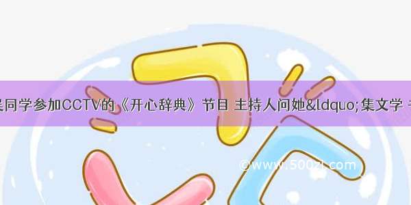 今年暑假 小吴同学参加CCTV的《开心辞典》节目 主持人问她“集文学 书法 绘画及篆