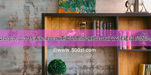 单选题之所以要用&ldquo;三个代表&rdquo;重要思想统领社会主义文化建设 是因为它①是推进我国社