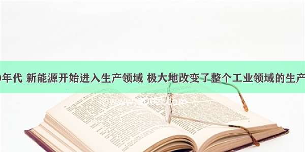 &ldquo;19世纪70年代 新能源开始进入生产领域 极大地改变了整个工业领域的生产面貌。&rdquo;材