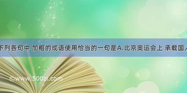 单选题下列各句中 加粗的成语使用恰当的一句是A.北京奥运会上 承载国人太多希