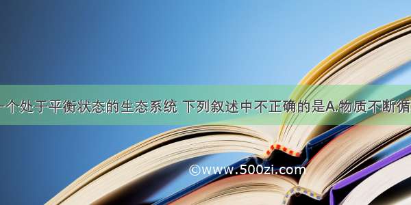 单选题对于一个处于平衡状态的生态系统 下列叙述中不正确的是A.物质不断循环B.能量不断