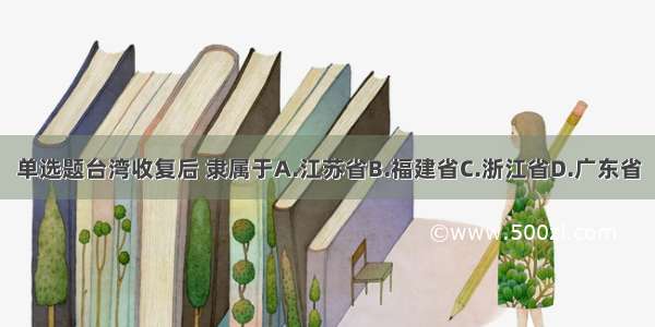 单选题台湾收复后 隶属于A.江苏省B.福建省C.浙江省D.广东省