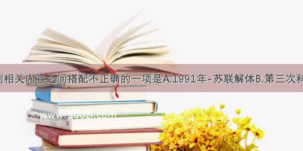 单选题下列相关内容之间搭配不正确的一项是A.1991年-苏联解体B.第三次科技革命-原