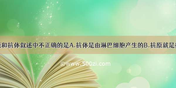 下列关于抗原和抗体叙述中不正确的是A.抗体是由淋巴细胞产生的B.抗原就是指侵入人体内