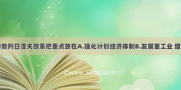 单选题苏联的勃列日涅夫改革把重点放在A.强化计划经济体制B.发展重工业 增强苏联军事实