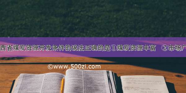 下列关于山西省煤炭资源开发条件的说法正确的是①煤炭资源丰富   ②市场广阔但交通落