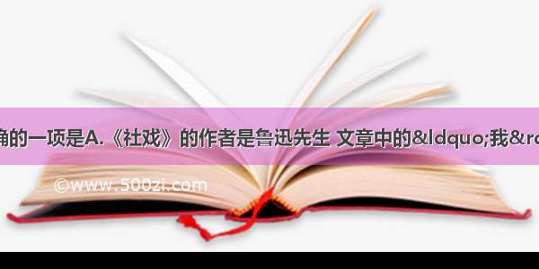 单选题下列说法正确的一项是A.《社戏》的作者是鲁迅先生 文章中的&ldquo;我&rdquo;就是作者本人