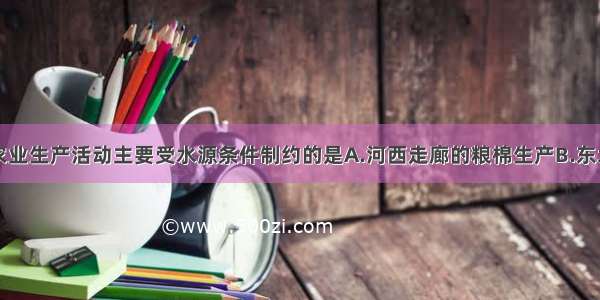 单选题下列农业生产活动主要受水源条件制约的是A.河西走廊的粮棉生产B.东北平原的大豆