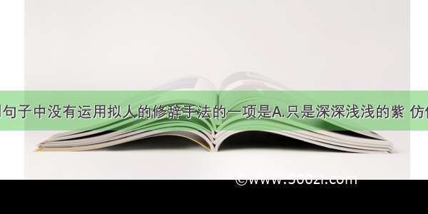 单选题下列句子中没有运用拟人的修辞手法的一项是A.只是深深浅浅的紫 仿佛在流动 在