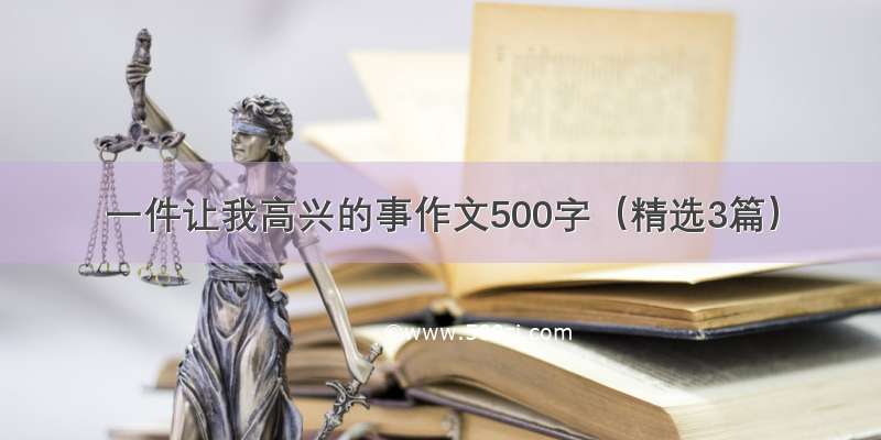 一件让我高兴的事作文500字（精选3篇）