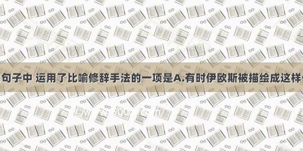 单选题下列句子中 运用了比喻修辞手法的一项是A.有时伊欧斯被描绘成这样一个女神 手