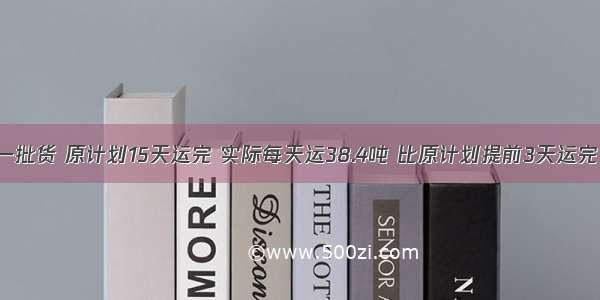 单选题运一批货 原计划15天运完 实际每天运38.4吨 比原计划提前3天运完 实际每天