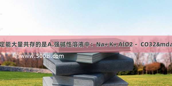 下列各种离子一定能大量共存的是A.强碱性溶液中：Na+ K+ AlO2－ CO32—B.含有大量F