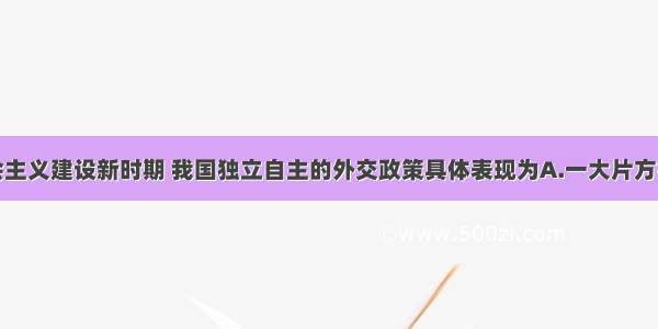 单选题在社会主义建设新时期 我国独立自主的外交政策具体表现为A.一大片方针B.不结盟政