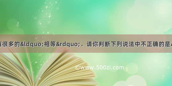 单选题化学知识中有很多的“相等”．请你判断下列说法中不正确的是A.溶液在加水稀释前