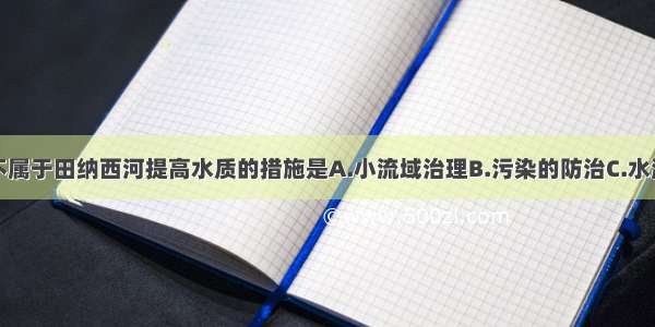 单选题下列不属于田纳西河提高水质的措施是A.小流域治理B.污染的防治C.水源涵养林保护